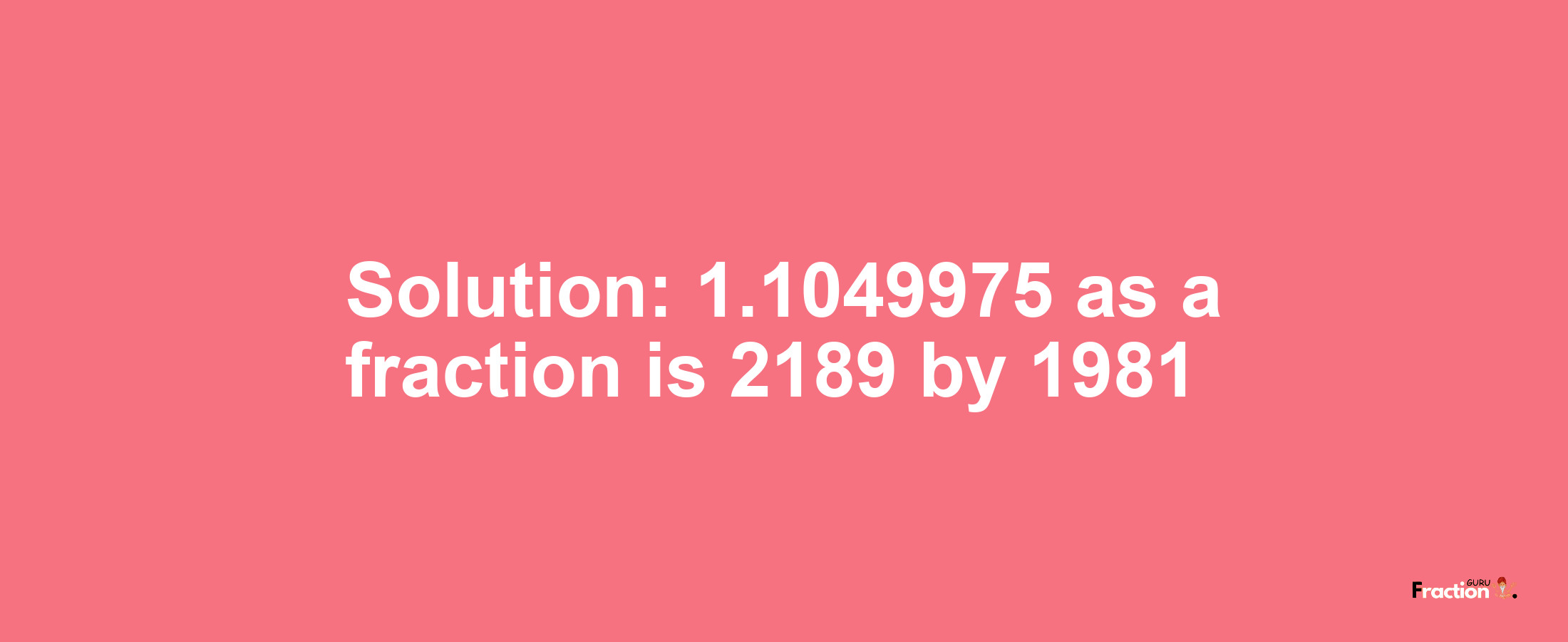 Solution:1.1049975 as a fraction is 2189/1981